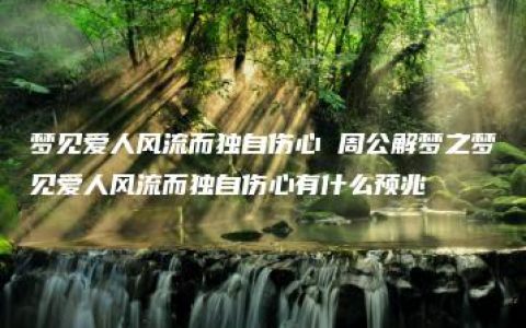 梦见爱人风流而独自伤心 周公解梦之梦见爱人风流而独自伤心有什么预兆