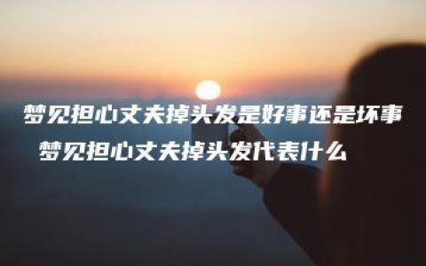 梦见担心丈夫掉头发是好事还是坏事 梦见担心丈夫掉头发代表什么