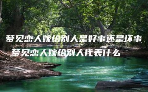 梦见恋人嫁给别人是好事还是坏事 梦见恋人嫁给别人代表什么