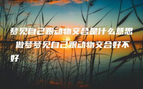 梦见自己跟动物交合是什么意思 做梦梦见自己跟动物交合好不好