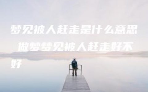 梦见被人赶走是什么意思 做梦梦见被人赶走好不好