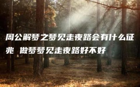 周公解梦之梦见走夜路会有什么征兆 做梦梦见走夜路好不好