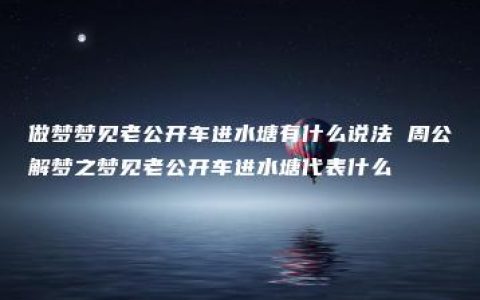 做梦梦见老公开车进水塘有什么说法 周公解梦之梦见老公开车进水塘代表什么