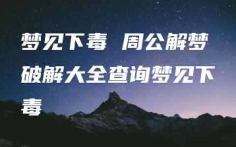 梦见下毒 周公解梦破解大全查询梦见下毒