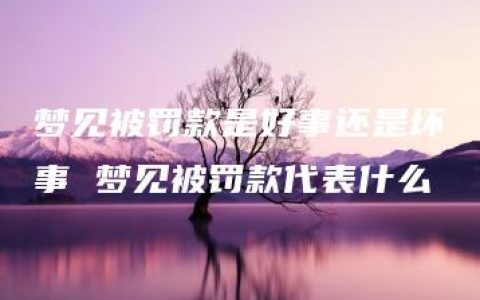 梦见被罚款是好事还是坏事 梦见被罚款代表什么