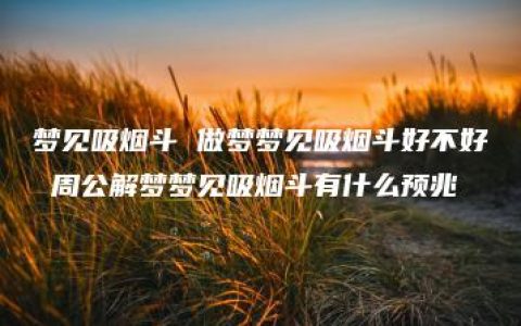 梦见吸烟斗 做梦梦见吸烟斗好不好 周公解梦梦见吸烟斗有什么预兆