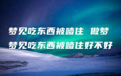 梦见吃东西被噎住 做梦梦见吃东西被噎住好不好