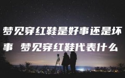 梦见穿红鞋是好事还是坏事 梦见穿红鞋代表什么