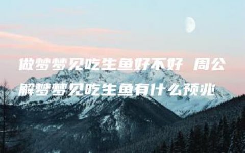 做梦梦见吃生鱼好不好 周公解梦梦见吃生鱼有什么预兆