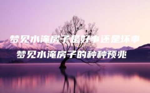 梦见水淹房子是好事还是坏事 梦见水淹房子的种种预兆