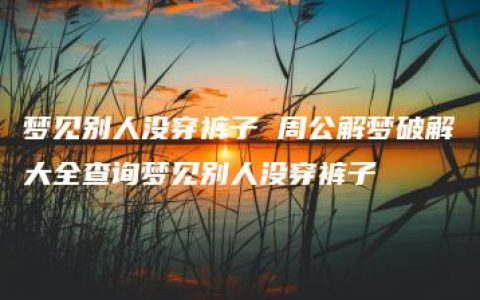 梦见别人没穿裤子 周公解梦破解大全查询梦见别人没穿裤子