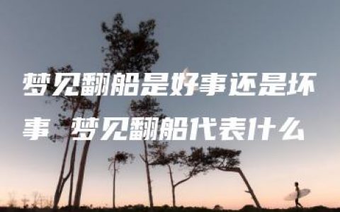 梦见翻船是好事还是坏事 梦见翻船代表什么