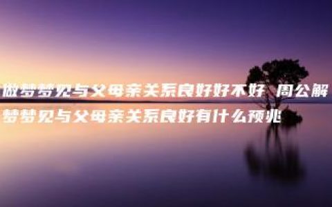 做梦梦见与父母亲关系良好好不好 周公解梦梦见与父母亲关系良好有什么预兆