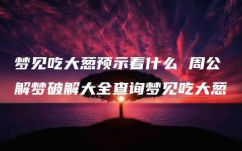 梦见吃大葱预示着什么 周公解梦破解大全查询梦见吃大葱