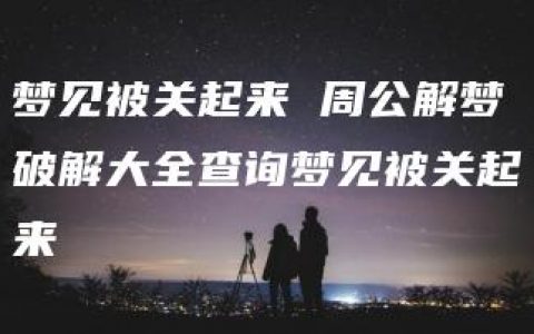 梦见被关起来 周公解梦破解大全查询梦见被关起来