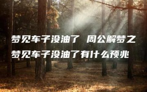 梦见车子没油了 周公解梦之梦见车子没油了有什么预兆