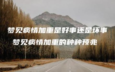 梦见病情加重是好事还是坏事 梦见病情加重的种种预兆