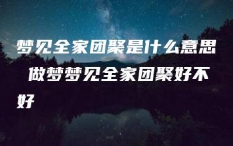 梦见全家团聚是什么意思 做梦梦见全家团聚好不好