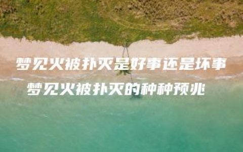 梦见火被扑灭是好事还是坏事 梦见火被扑灭的种种预兆