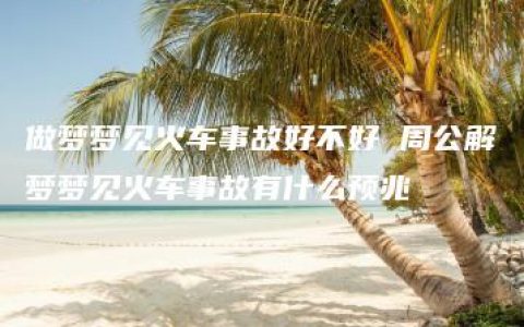 做梦梦见火车事故好不好 周公解梦梦见火车事故有什么预兆