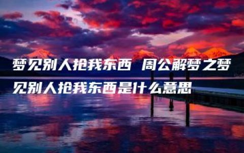 梦见别人抢我东西 周公解梦之梦见别人抢我东西是什么意思