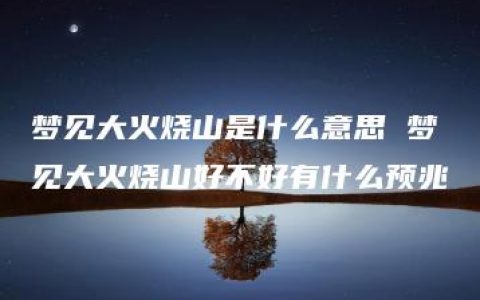 梦见大火烧山是什么意思 梦见大火烧山好不好有什么预兆