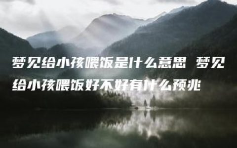 梦见给小孩喂饭是什么意思 梦见给小孩喂饭好不好有什么预兆