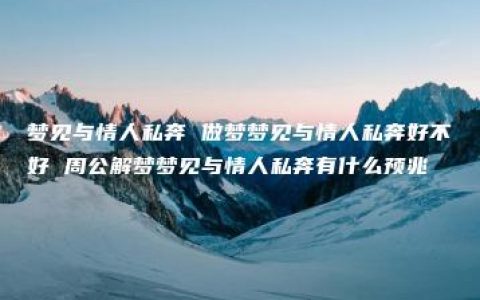梦见与情人私奔 做梦梦见与情人私奔好不好 周公解梦梦见与情人私奔有什么预兆