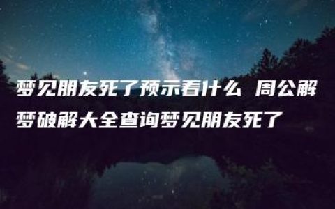 梦见朋友死了预示着什么 周公解梦破解大全查询梦见朋友死了