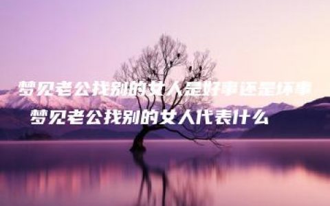 梦见老公找别的女人是好事还是坏事 梦见老公找别的女人代表什么