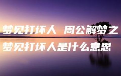 梦见打坏人 周公解梦之梦见打坏人是什么意思