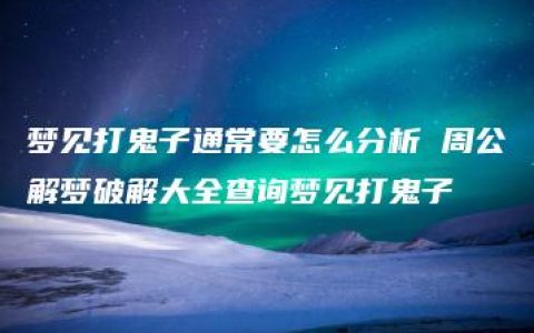 梦见打鬼子通常要怎么分析 周公解梦破解大全查询梦见打鬼子