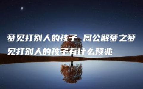 梦见打别人的孩子 周公解梦之梦见打别人的孩子有什么预兆