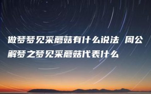 做梦梦见采蘑菇有什么说法 周公解梦之梦见采蘑菇代表什么