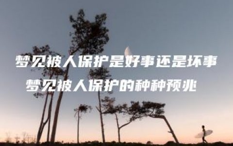 梦见被人保护是好事还是坏事 梦见被人保护的种种预兆