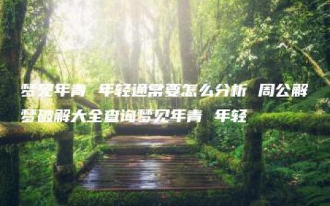 梦见年青 年轻通常要怎么分析 周公解梦破解大全查询梦见年青 年轻