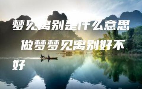 梦见离别是什么意思 做梦梦见离别好不好