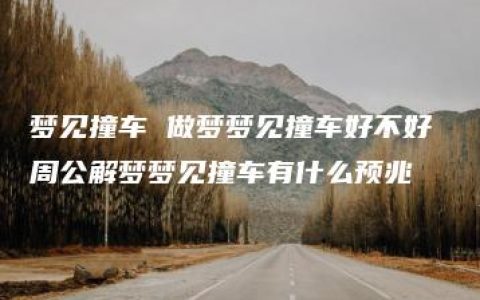 梦见撞车 做梦梦见撞车好不好 周公解梦梦见撞车有什么预兆