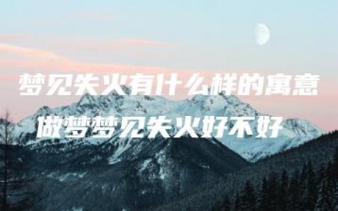 梦见失火有什么样的寓意 做梦梦见失火好不好