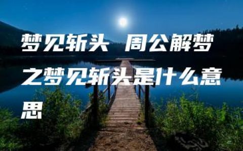 梦见斩头 周公解梦之梦见斩头是什么意思