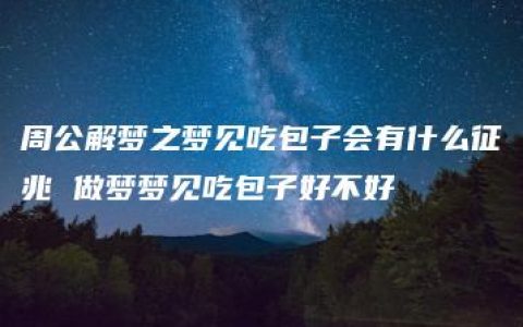 周公解梦之梦见吃包子会有什么征兆 做梦梦见吃包子好不好