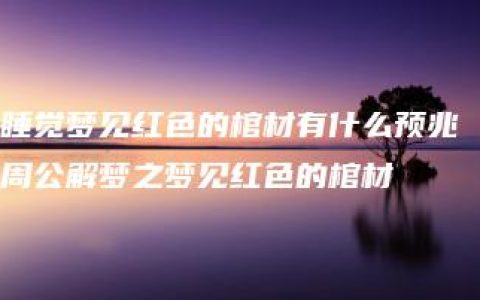 睡觉梦见红色的棺材有什么预兆 周公解梦之梦见红色的棺材