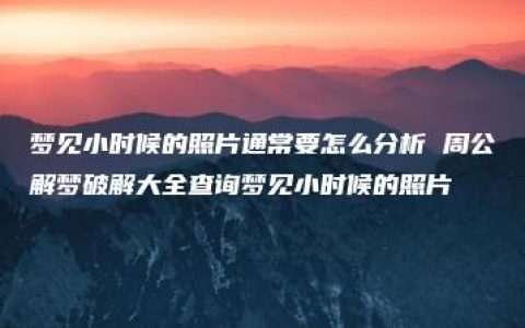 梦见小时候的照片通常要怎么分析 周公解梦破解大全查询梦见小时候的照片