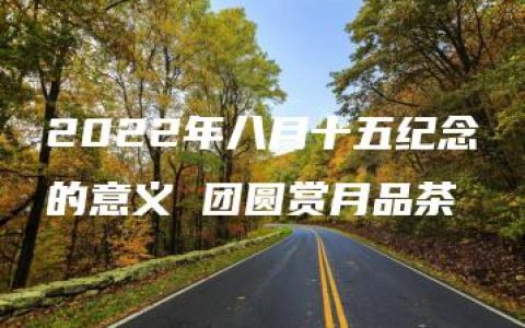 2022年八月十五纪念的意义 团圆赏月品茶