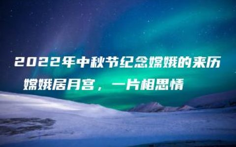 2022年中秋节纪念嫦娥的来历 嫦娥居月宫，一片相思情