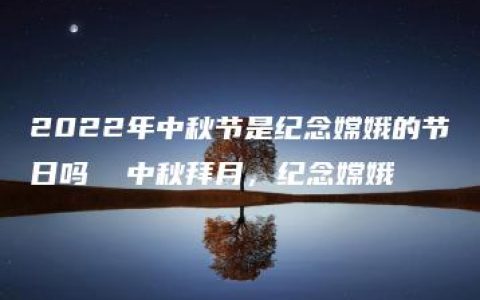 2022年中秋节是纪念嫦娥的节日吗  中秋拜月，纪念嫦娥