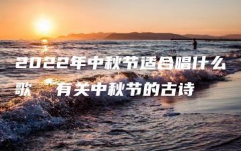 2022年中秋节适合唱什么歌  有关中秋节的古诗