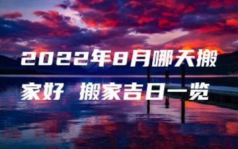 2022年8月哪天搬家好 搬家吉日一览