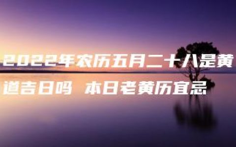 2022年农历五月二十八是黄道吉日吗 本日老黄历宜忌