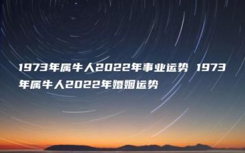 1973年属牛人2022年事业运势 1973年属牛人2022年婚姻运势